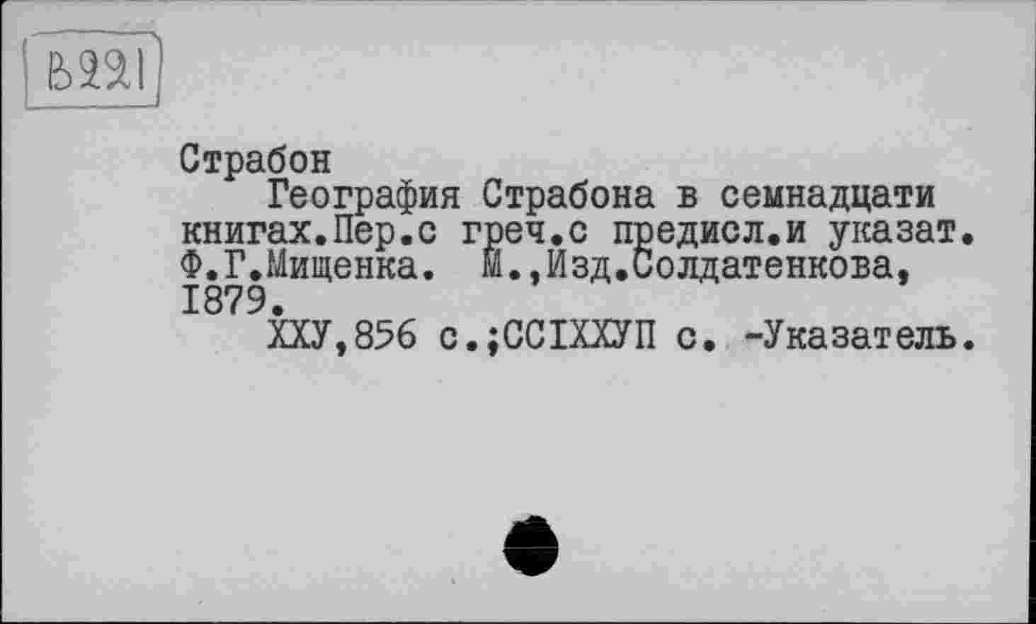 ﻿
Страбон
География Страбона в семнадцати книгах.Пер.с греч.с предисл.и указат Ф.Г.Мищенка. М.,Изд.Солдатенкова, 1879.
ХХУ,8% с.;ССШУП с. -Указатель